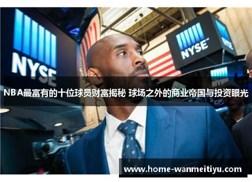 NBA最富有的十位球员财富揭秘 球场之外的商业帝国与投资眼光